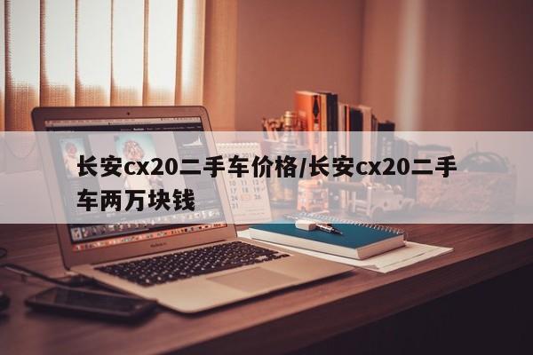 长安cx20二手车价格/长安cx20二手车两万块钱