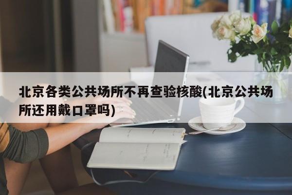 北京各类公共场所不再查验核酸(北京公共场所还用戴口罩吗)