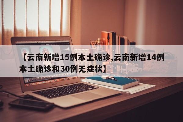 【云南新增15例本土确诊,云南新增14例本土确诊和30例无症状】