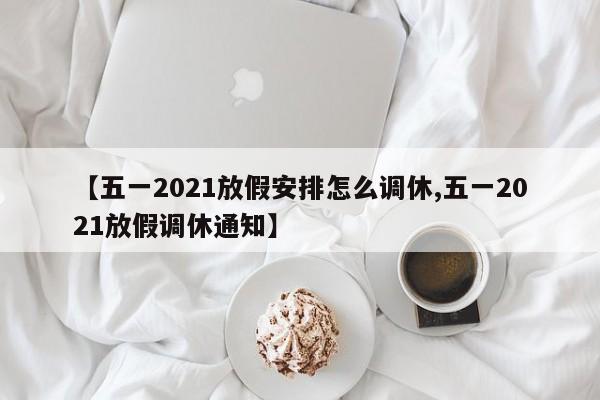 【五一2021放假安排怎么调休,五一2021放假调休通知】