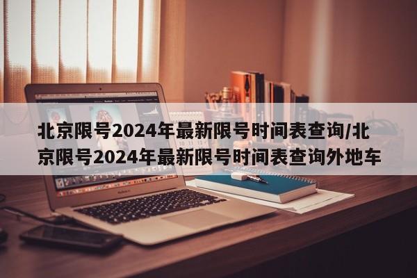 北京限号2024年最新限号时间表查询/北京限号2024年最新限号时间表查询外地车