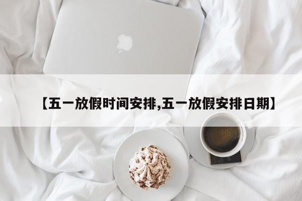 【五一放假时间安排,五一放假安排日期】