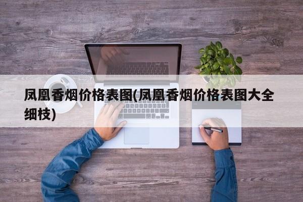 凤凰香烟价格表图(凤凰香烟价格表图大全 细枝)