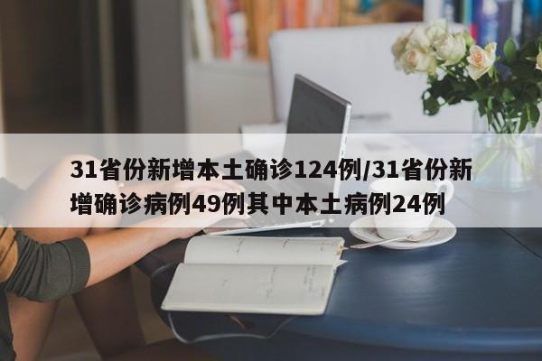 31省份新增本土确诊124例/31省份新增确诊病例49例其中本土病例24例
