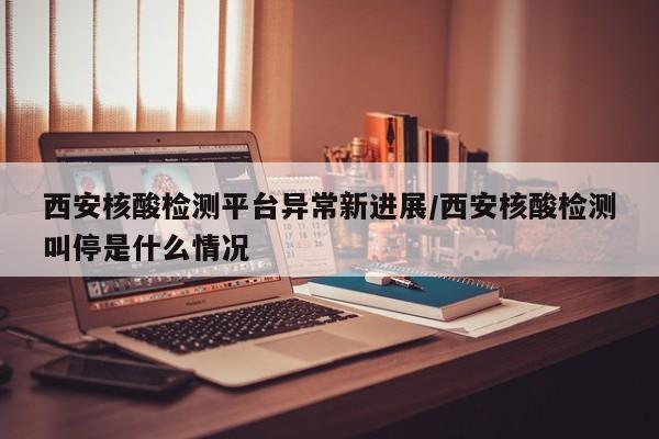 西安核酸检测平台异常新进展/西安核酸检测叫停是什么情况