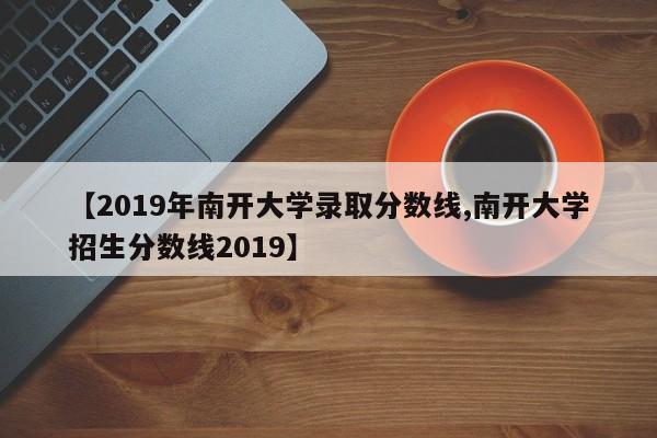 【2019年南开大学录取分数线,南开大学招生分数线2019】