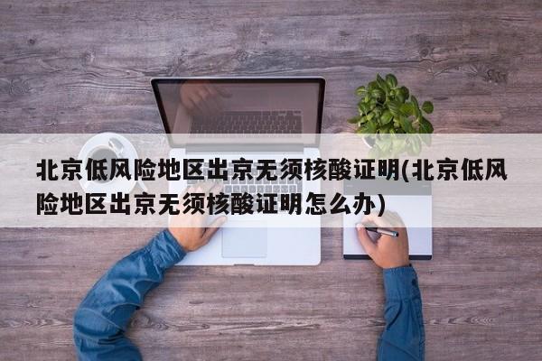 北京低风险地区出京无须核酸证明(北京低风险地区出京无须核酸证明怎么办)