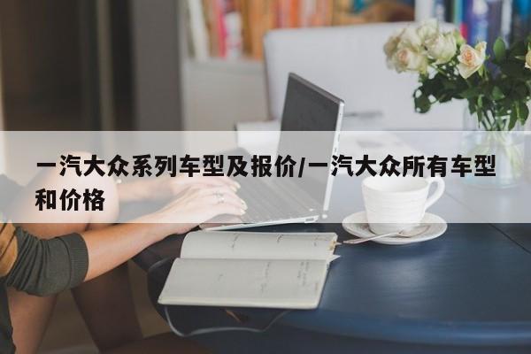 一汽大众系列车型及报价/一汽大众所有车型和价格