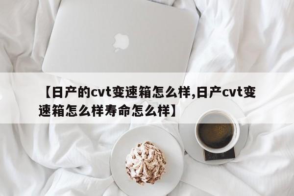 【日产的cvt变速箱怎么样,日产cvt变速箱怎么样寿命怎么样】