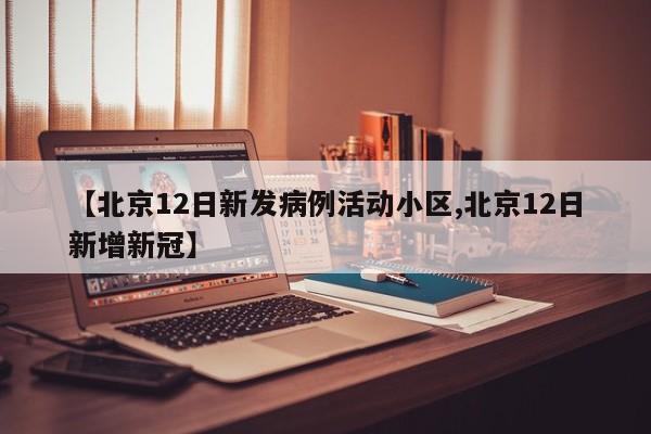 【北京12日新发病例活动小区,北京12日新增新冠】