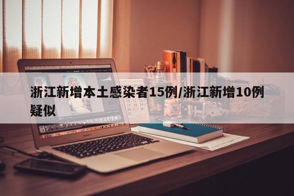 浙江新增本土感染者15例/浙江新增10例疑似