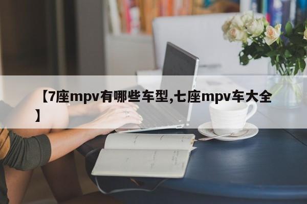 【7座mpv有哪些车型,七座mpv车大全】