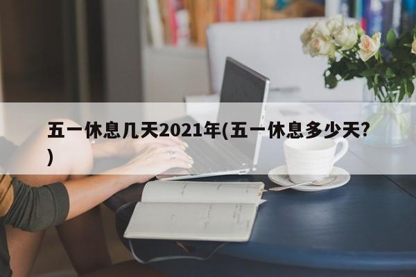 五一休息几天2021年(五一休息多少天?)