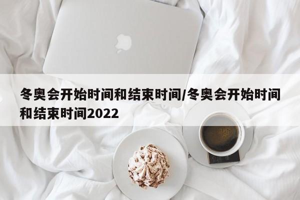 冬奥会开始时间和结束时间/冬奥会开始时间和结束时间2022