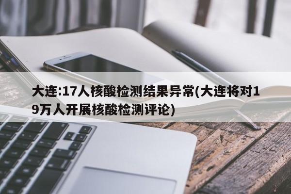 大连:17人核酸检测结果异常(大连将对19万人开展核酸检测评论)