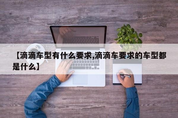 【滴滴车型有什么要求,滴滴车要求的车型都是什么】