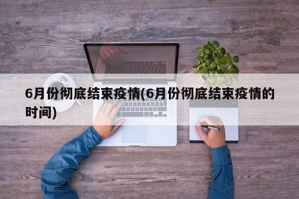 6月份彻底结束疫情(6月份彻底结束疫情的时间)