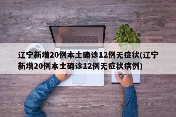 辽宁新增20例本土确诊12例无症状(辽宁新增20例本土确诊12例无症状病例)