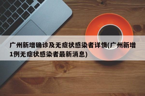 广州新增确诊及无症状感染者详情(广州新增1例无症状感染者最新消息)