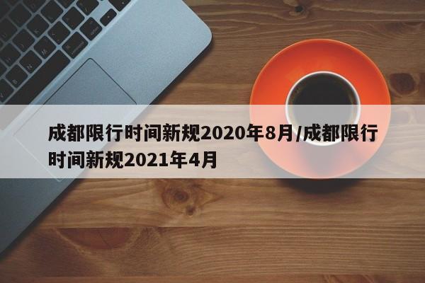 成都限行时间新规2020年8月/成都限行时间新规2021年4月