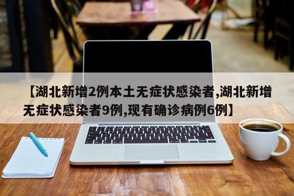 【湖北新增2例本土无症状感染者,湖北新增无症状感染者9例,现有确诊病例6例】