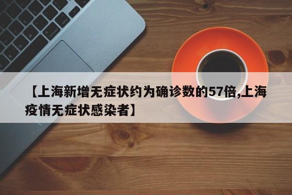 【上海新增无症状约为确诊数的57倍,上海疫情无症状感染者】
