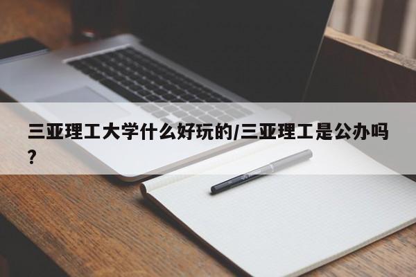 三亚理工大学什么好玩的/三亚理工是公办吗?