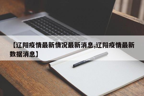 【辽阳疫情最新情况最新消息,辽阳疫情最新数据消息】