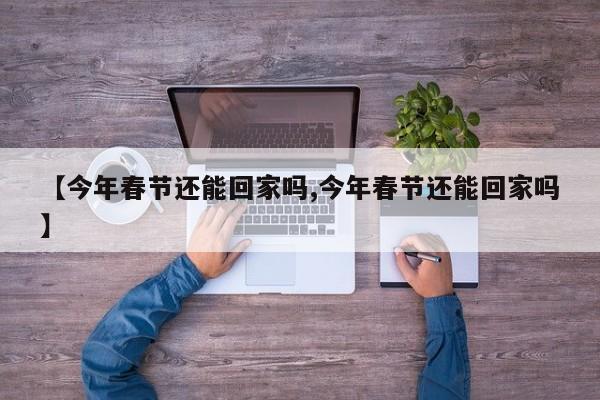 【今年春节还能回家吗,今年春节还能回家吗】
