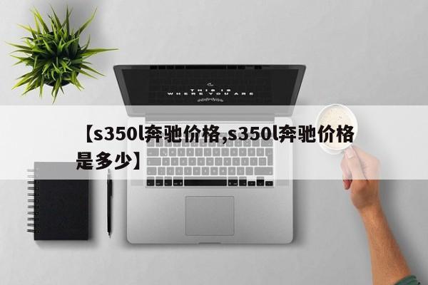 【s350l奔驰价格,s350l奔驰价格是多少】