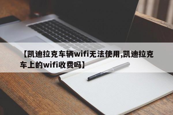 【凯迪拉克车辆wifi无法使用,凯迪拉克车上的wifi收费吗】