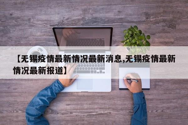 【无锡疫情最新情况最新消息,无锡疫情最新情况最新报道】