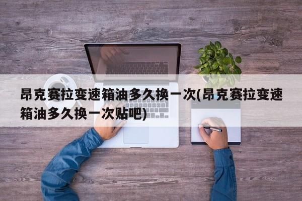 昂克赛拉变速箱油多久换一次(昂克赛拉变速箱油多久换一次贴吧)
