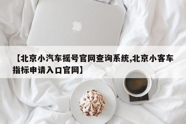 【北京小汽车摇号官网查询系统,北京小客车指标申请入口官网】