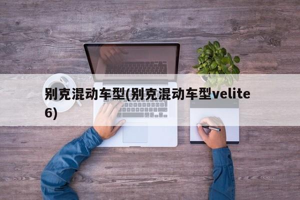别克混动车型(别克混动车型velite 6)