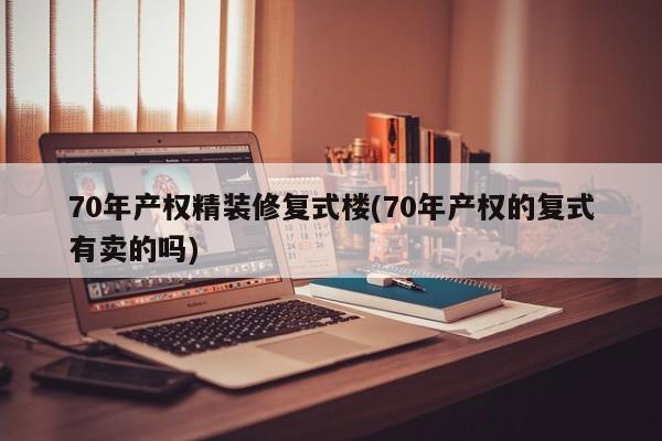 70年产权精装修复式楼(70年产权的复式有卖的吗)