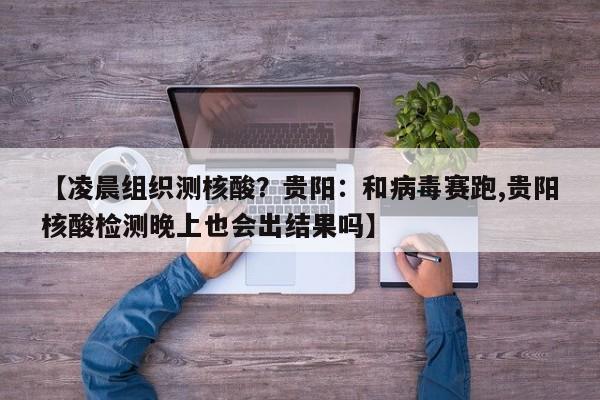 【凌晨组织测核酸？贵阳：和病毒赛跑,贵阳核酸检测晚上也会出结果吗】