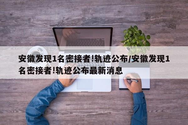 安徽发现1名密接者!轨迹公布/安徽发现1名密接者!轨迹公布最新消息