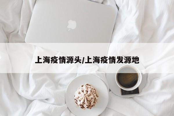 上海疫情源头/上海疫情发源地