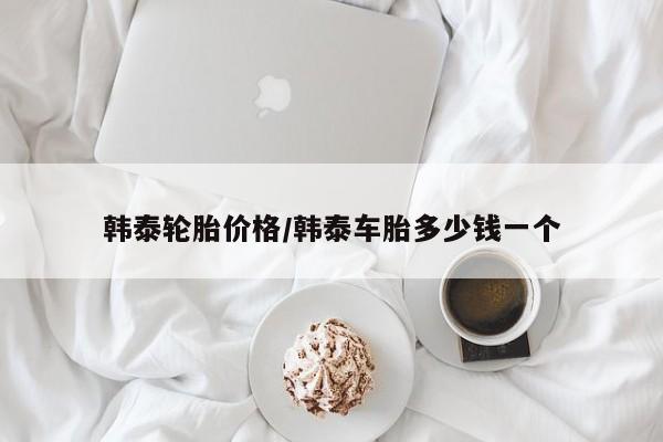 韩泰轮胎价格/韩泰车胎多少钱一个