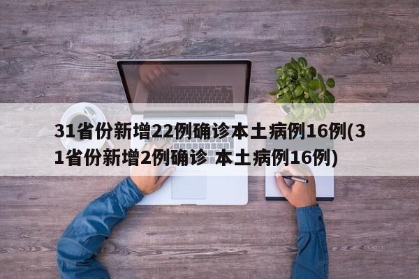 31省份新增22例确诊本土病例16例(31省份新增2例确诊 本土病例16例)