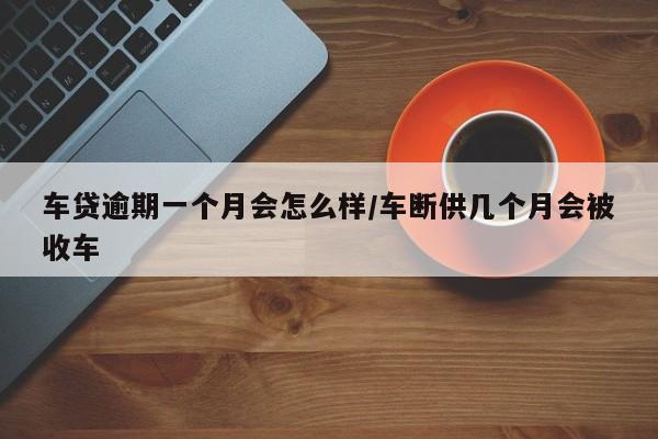车贷逾期一个月会怎么样/车断供几个月会被收车