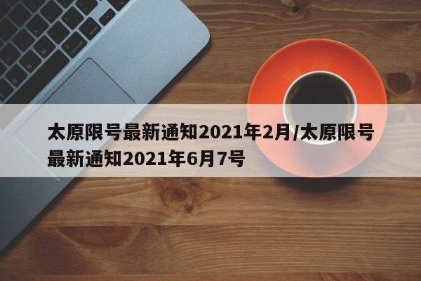 太原限号最新通知2021年2月/太原限号最新通知2021年6月7号