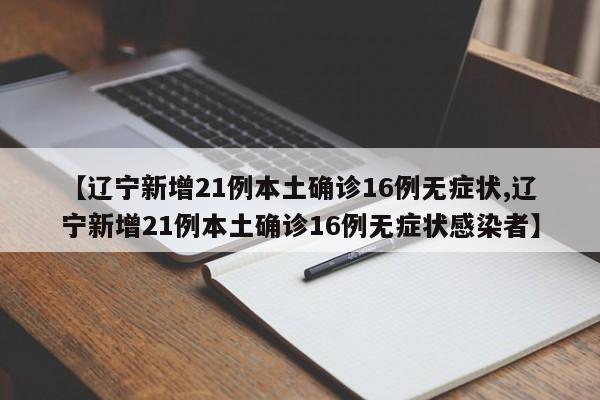 【辽宁新增21例本土确诊16例无症状,辽宁新增21例本土确诊16例无症状感染者】