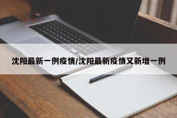 沈阳最新一例疫情/沈阳最新疫情又新增一例