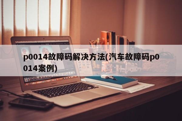 p0014故障码解决方法(汽车故障码p0014案例)