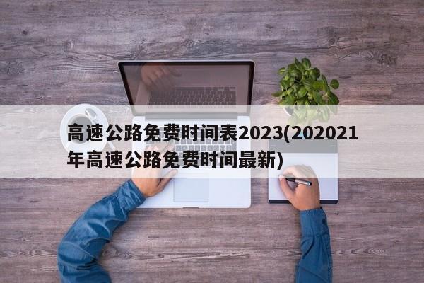 高速公路免费时间表2023(202021年高速公路免费时间最新)