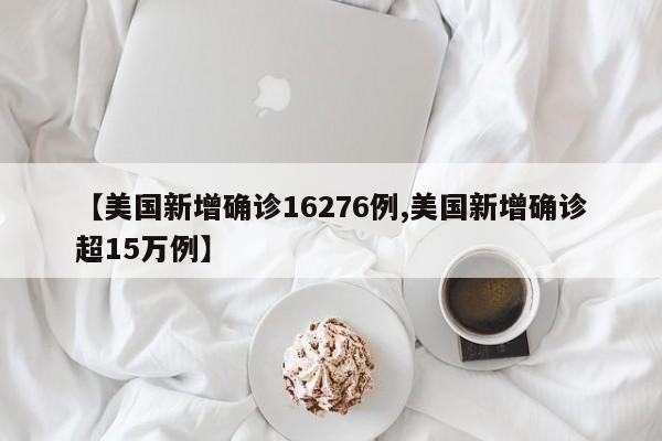 【美国新增确诊16276例,美国新增确诊超15万例】