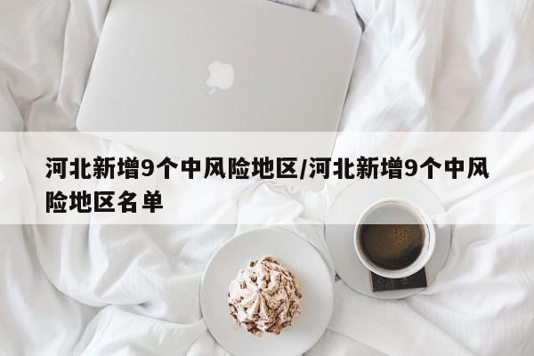 河北新增9个中风险地区/河北新增9个中风险地区名单