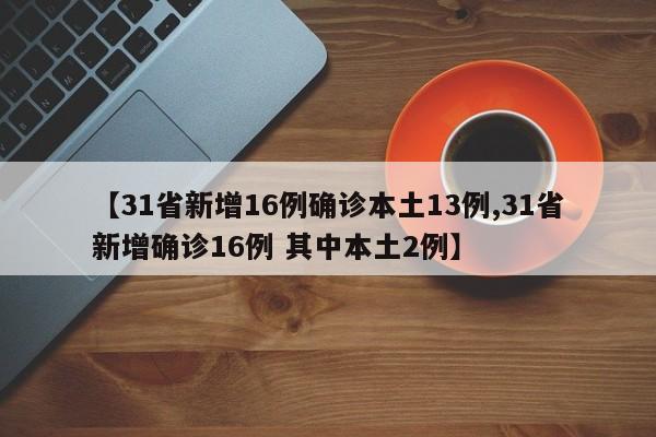 【31省新增16例确诊本土13例,31省新增确诊16例 其中本土2例】